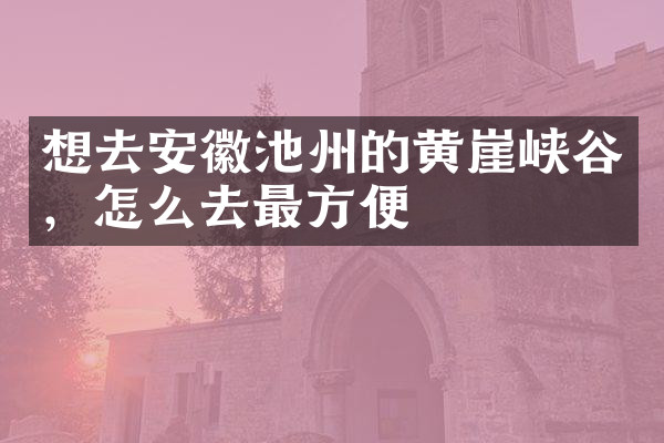 想去安徽池州的黄崖峡谷，怎么去最方便