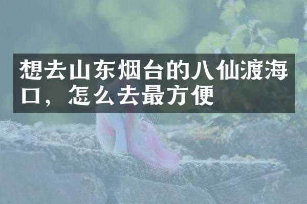 想去山东烟台的八仙渡海口，怎么去最方便
