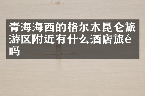 青海海西的格尔木昆仑旅游区附近有什么酒店旅馆吗