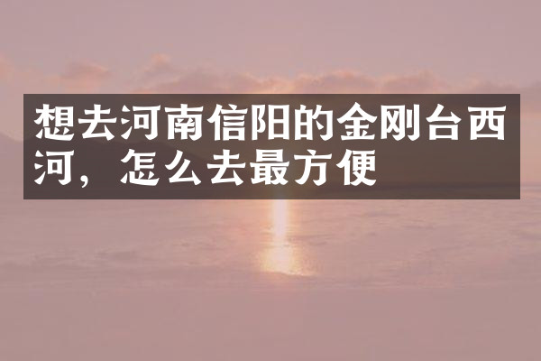 想去河南信阳的金刚台西河，怎么去最方便