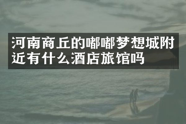 河南商丘的嘟嘟梦想城附近有什么酒店旅馆吗