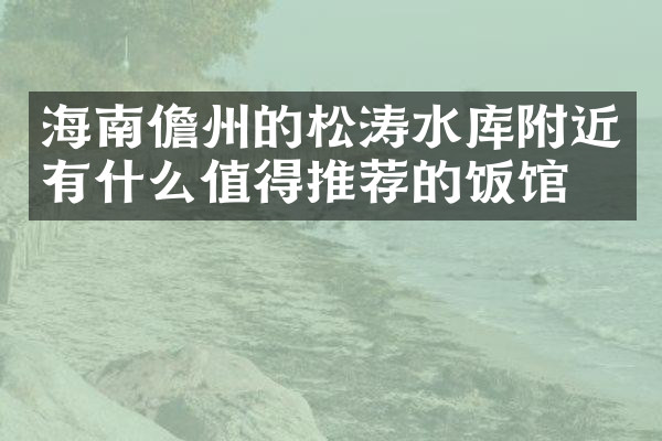海南儋州的松涛水库附近有什么值得推荐的饭馆吗