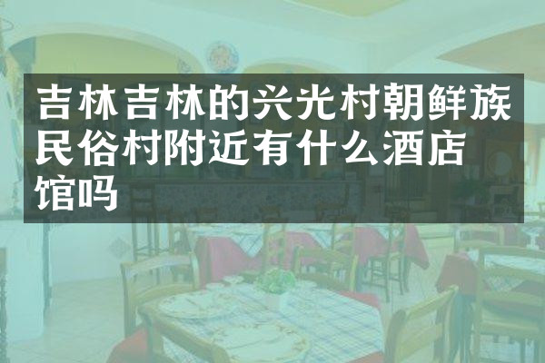吉林吉林的兴光村朝鲜族民俗村附近有什么酒店旅馆吗