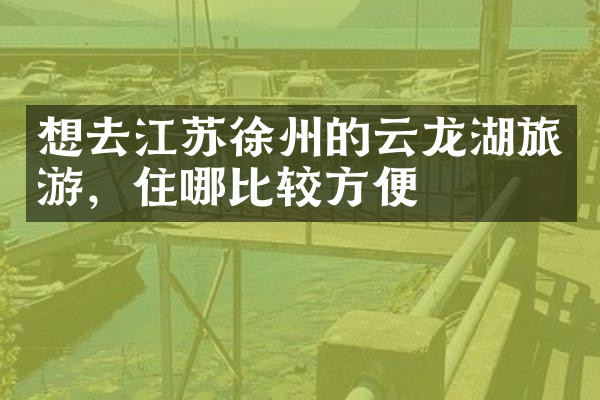 想去江苏徐州的云龙湖旅游，住哪比较方便