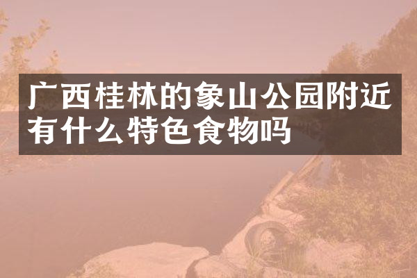 广西桂林的象山公园附近有什么特色食物吗