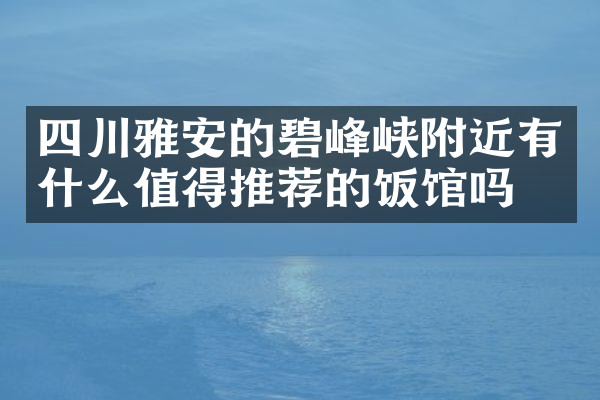 四川雅安的碧峰峡附近有什么值得推荐的饭馆吗