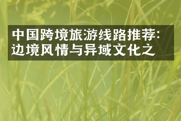 中国跨境旅游线路推荐：边境风情与异域文化之旅