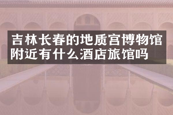 吉林长春的地质宫博物馆附近有什么酒店旅馆吗