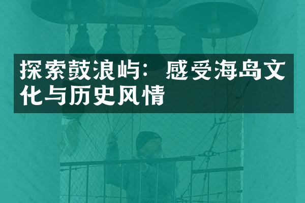 探索鼓浪屿：感受海岛文化与历史风情