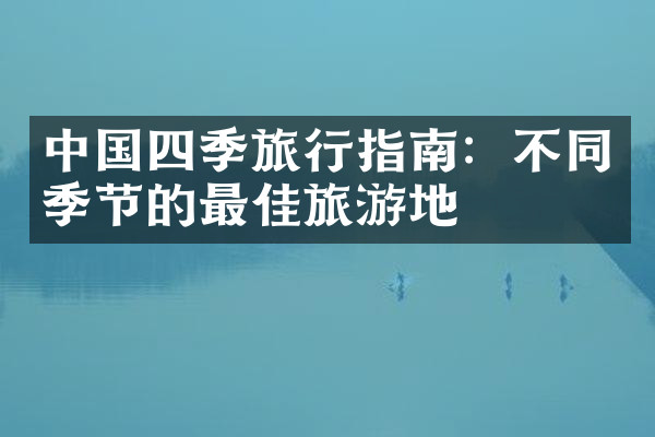 中国四季旅行指南：不同季节的最佳旅游地