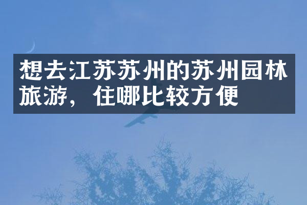 想去江苏苏州的苏州园林旅游，住哪比较方便