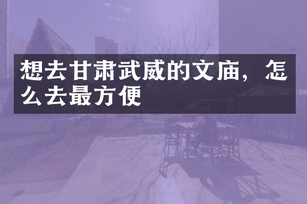 想去甘肃武威的文庙，怎么去最方便