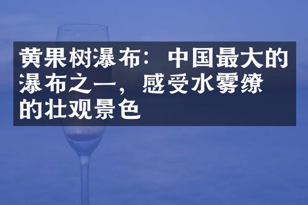 黄果树瀑布：中国最大的瀑布之一，感受水雾缭绕的壮观景色