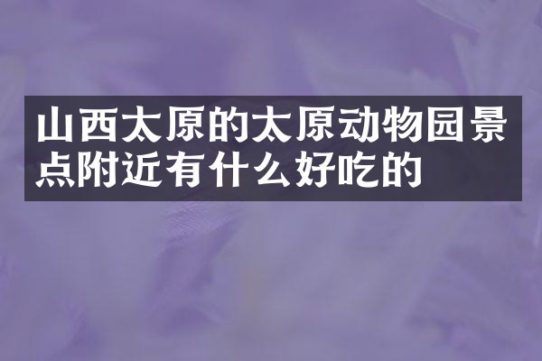 山西太原的太原动物园景点附近有什么好吃的