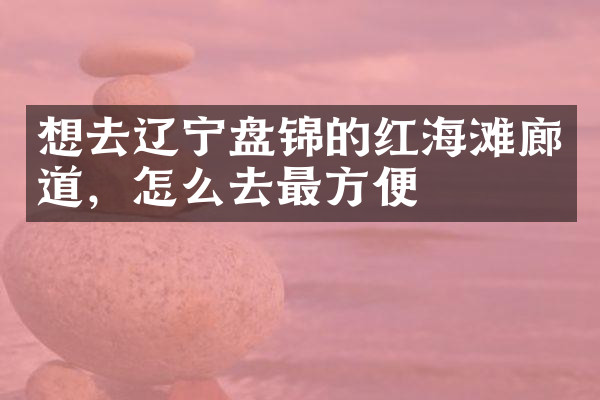 想去辽宁盘锦的红海滩廊道，怎么去最方便