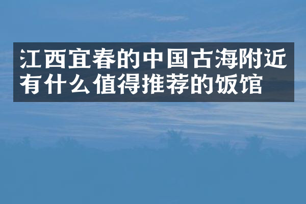 江西宜春的中国古海附近有什么值得推荐的饭馆吗