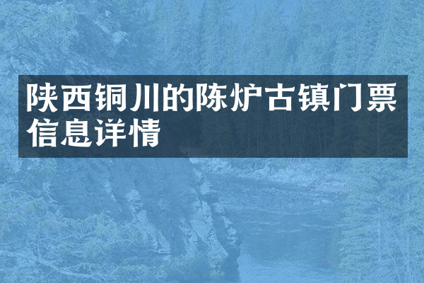 陕西铜川的陈炉古镇门票信息详情