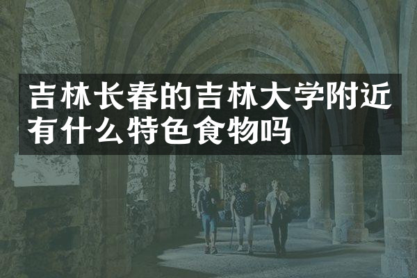 吉林长春的吉林大学附近有什么特色食物吗