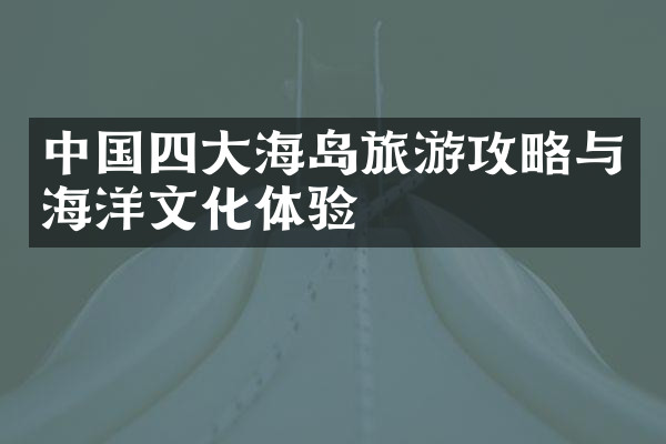 中国四大海岛旅游攻略与海洋文化体验