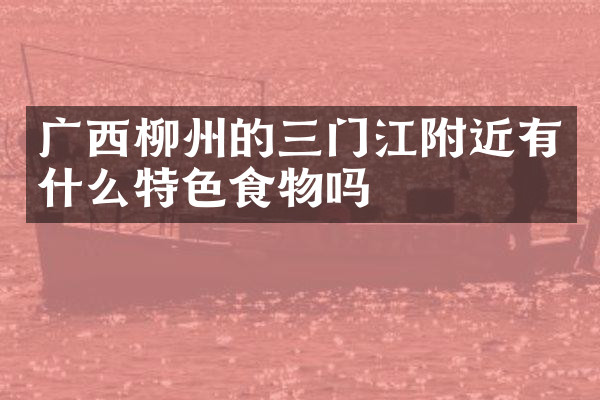 广西柳州的三门江附近有什么特色食物吗