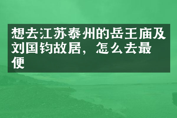 想去江苏泰州的岳王庙及刘国钧故居，怎么去最方便