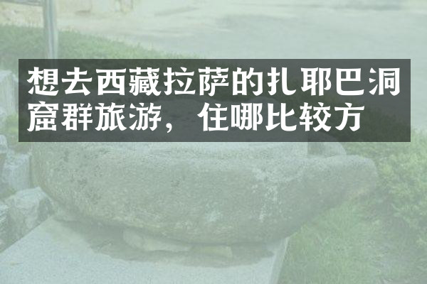 想去西藏拉萨的扎耶巴洞窟群旅游，住哪比较方便
