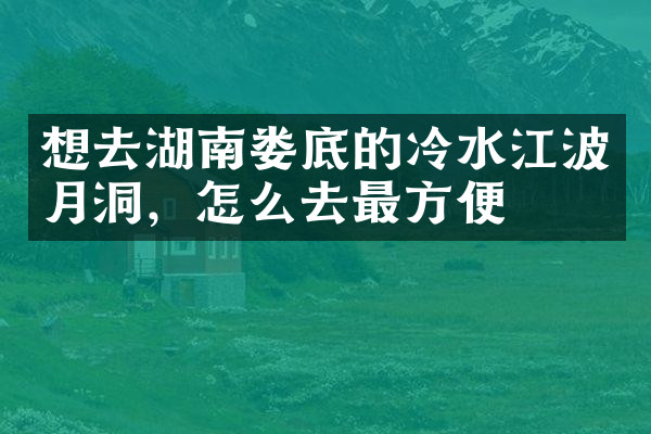 想去湖南娄底的冷水江波月洞，怎么去最方便