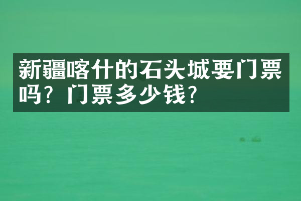 新疆喀什的石头城要门票吗？门票多少钱？