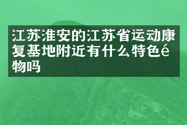 江苏淮安的江苏省运动康复基地附近有什么特色食物吗