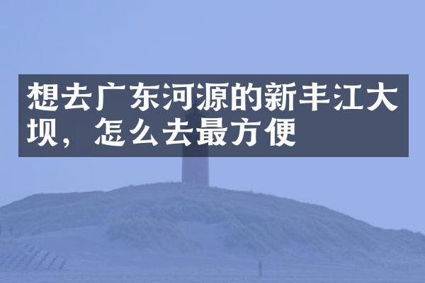想去广东河源的新丰江大坝，怎么去最方便