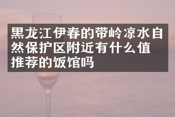 黑龙江伊春的带岭凉水自然保护区附近有什么值得推荐的饭馆吗