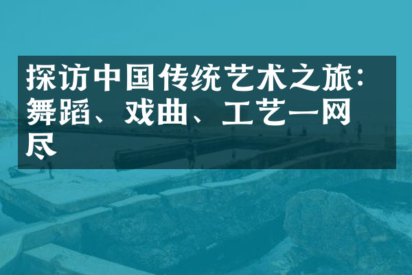 探访中国传统艺术之旅：舞蹈、戏曲、工艺一网打尽