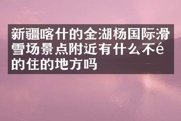 新疆喀什的金湖杨国际滑雪场景点附近有什么不错的住的地方吗