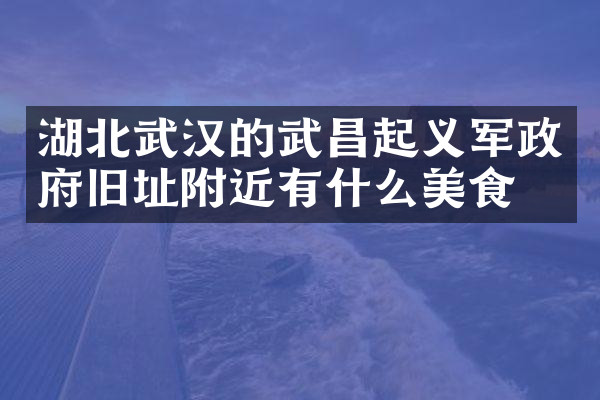 湖北武汉的武昌起义军政府旧址附近有什么美食