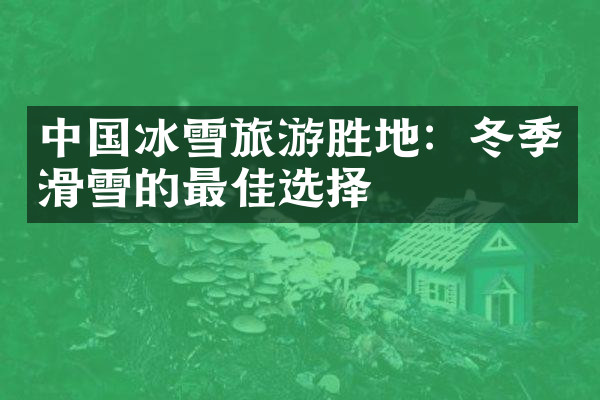 中国冰雪旅游胜地：冬季滑雪的最佳选择