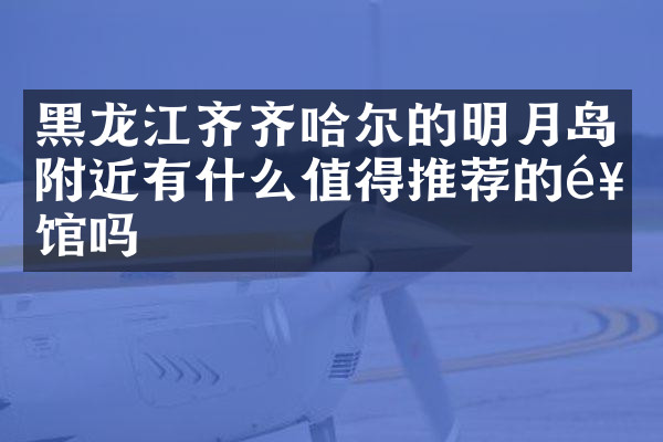 黑龙江齐齐哈尔的明月岛附近有什么值得推荐的饭馆吗
