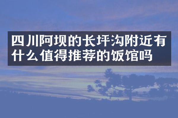 四川阿坝的长坪沟附近有什么值得推荐的饭馆吗