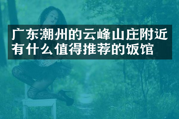 广东潮州的云峰山庄附近有什么值得推荐的饭馆吗