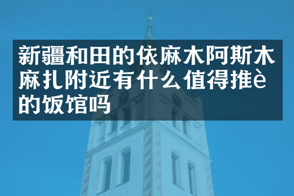 新疆和田的依麻木阿斯木麻扎附近有什么值得推荐的饭馆吗