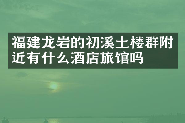 福建龙岩的初溪土楼群附近有什么酒店旅馆吗