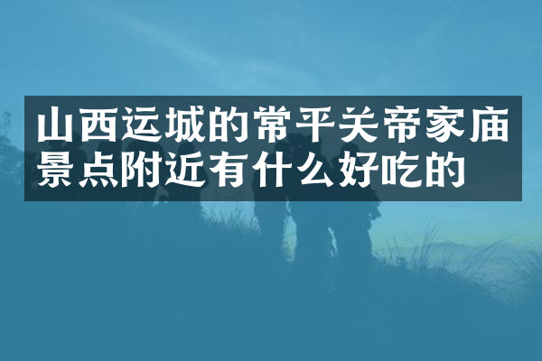 山西运城的常平关帝家庙景点附近有什么好吃的