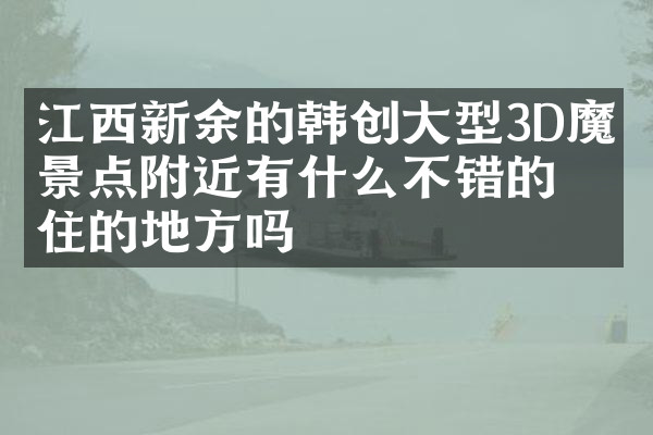 江西新余的韩创大型3D魔幻景点附近有什么不错的住的地方吗