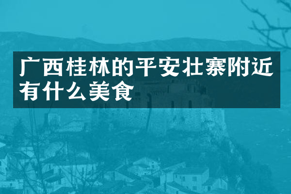 广西桂林的平安壮寨附近有什么美食