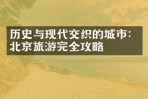 历史与现代交织的城市：北京旅游完全攻略