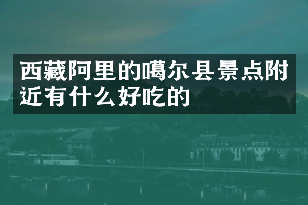 西藏阿里的噶尔县景点附近有什么好吃的