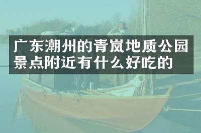 广东潮州的青岚地质公园景点附近有什么好吃的