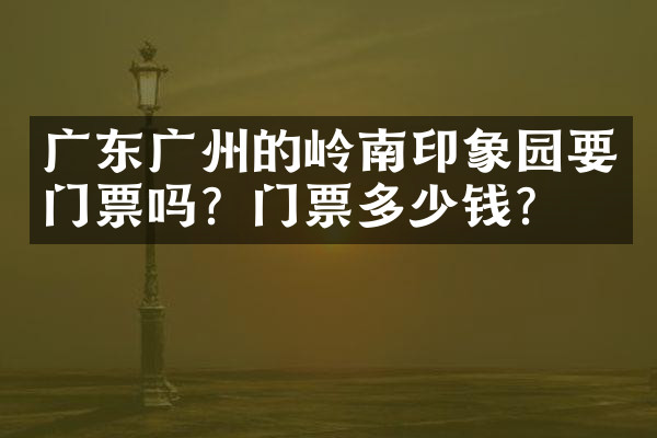 广东广州的岭南印象园要门票吗？门票多少钱？