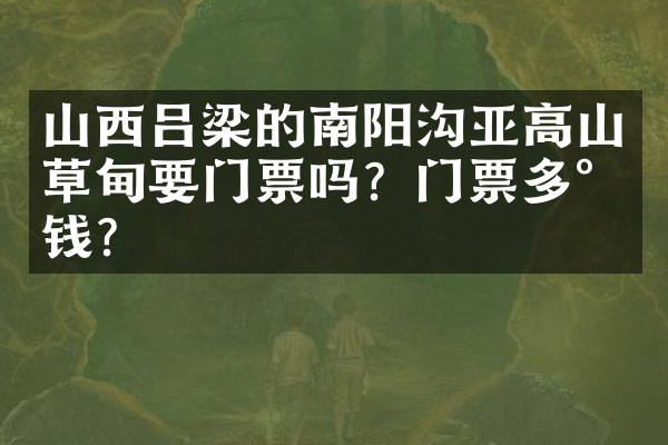 山西吕梁的南阳沟亚高山草甸要门票吗？门票多少钱？