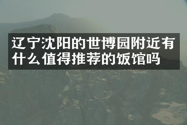 辽宁沈阳的世博园附近有什么值得推荐的饭馆吗