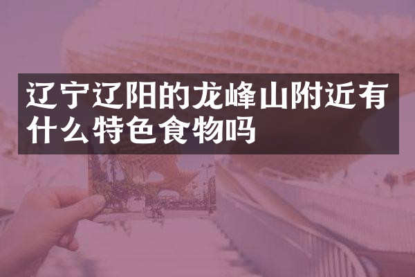 辽宁辽阳的龙峰山附近有什么特色食物吗